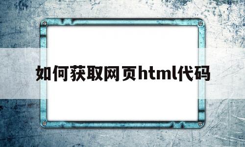 如何获取网页html代码(如何获取网页html代码文件)