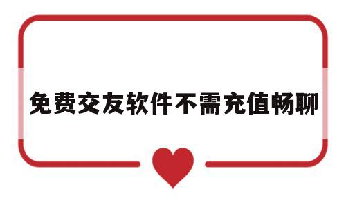 免费交友软件不需充值畅聊(免费交友软件不需充值畅聊想见你)