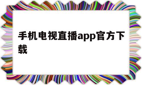 手机电视直播app官方下载(手机电视高清直播官方免费下载)