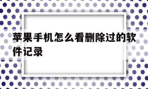 苹果手机怎么看删除过的软件记录(苹果手机怎么看删除过的软件记录内容)