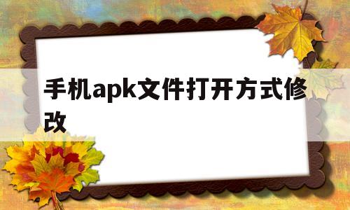 手机apk文件打开方式修改(安卓手机如何打开修改为apk后缀文件)