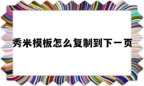 秀米模板怎么复制到下一页(秀米中如何复制模板中的一个小模块)