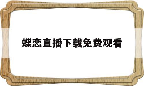 蝶恋直播下载免费观看(蝶恋直播下载免费观看全集)