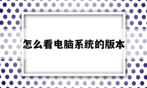 怎么看电脑系统的版本(电脑系统怎么安装win7系统)