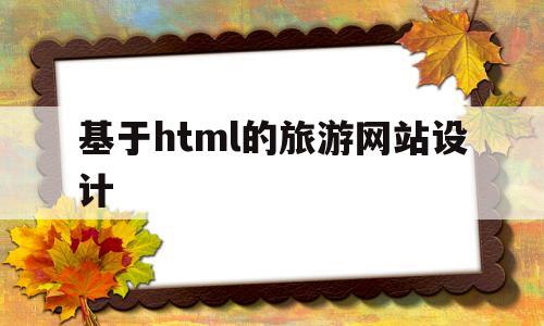 基于html的旅游网站设计(基于html的旅游网站设计方案)