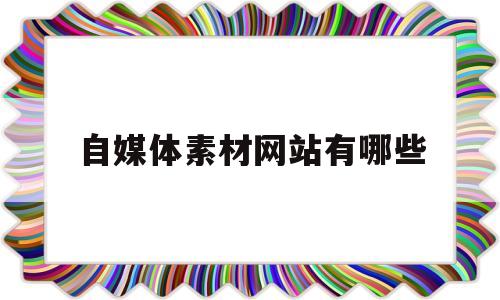 自媒体素材网站有哪些(自媒体素材网站有哪些好)