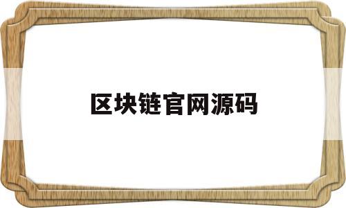 区块链官网源码(区块链官网源码怎么用)