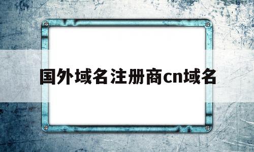 国外域名注册商cn域名(国外域名海外域名注册中心)