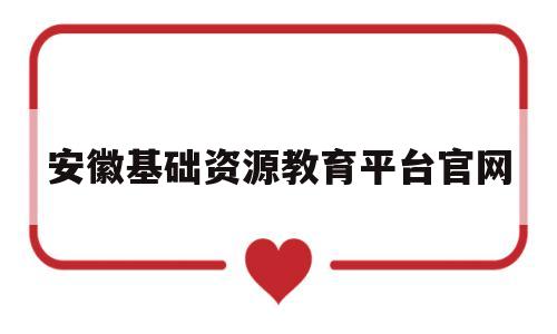 安徽基础资源教育平台官网(安徽基础资源教育平台官网登录)