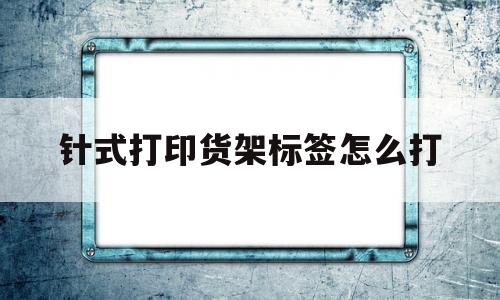 针式打印货架标签怎么打(针式打印货架标签怎么打的)