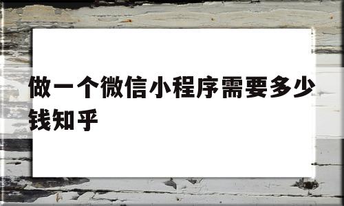 做一个微信小程序需要多少钱知乎的简单介绍