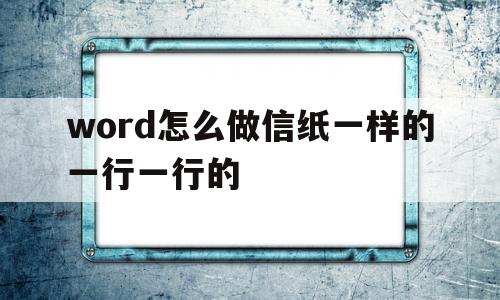 word怎么做信纸一样的一行一行的(word怎么做信纸一样的一行一行的图片)
