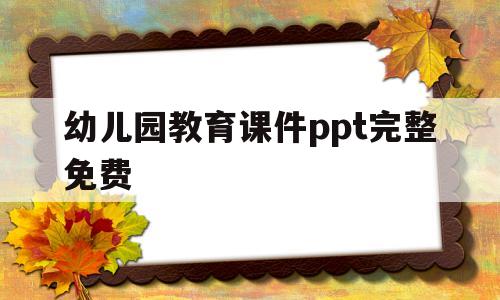 幼儿园教育课件ppt完整免费(幼儿园教育课件ppt完整免费声音)