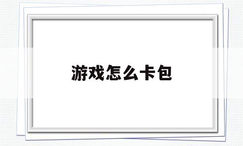 游戏怎么卡包(如何卡游戏的大包)