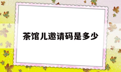 茶馆儿邀请码是多少(茶馆交友app邀请码)