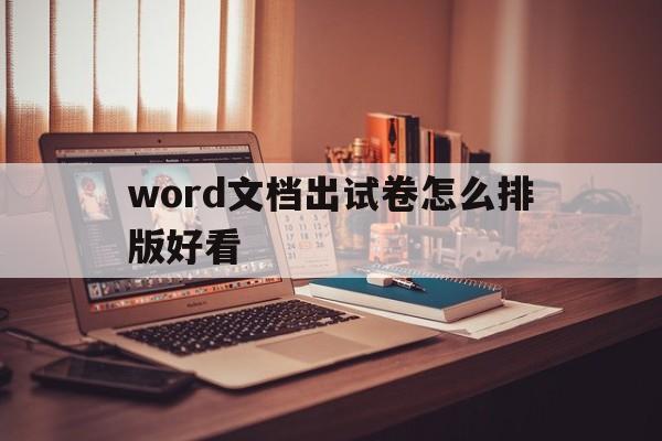 word文档出试卷怎么排版好看(word文档出试卷怎么排版好看又简单)