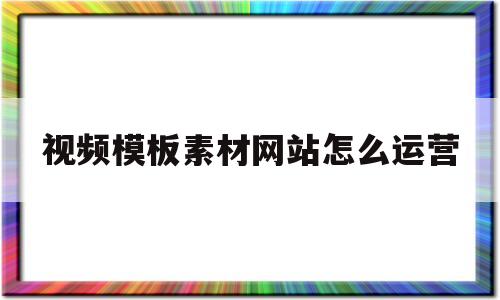 视频模板素材网站怎么运营(做短视频的模板素材哪里找的)