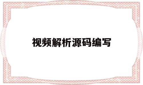 视频解析源码编写(视频解析源码编写教程)