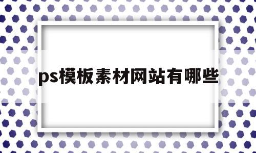 ps模板素材网站有哪些(ps模板素材免费下载网站)