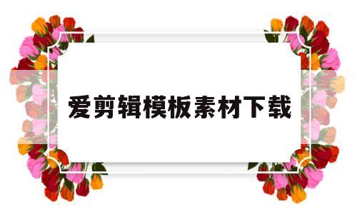 爱剪辑模板素材下载(爱剪辑模板素材下载网站)