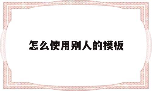 怎么使用别人的模板(怎么使用别人的模板图片)