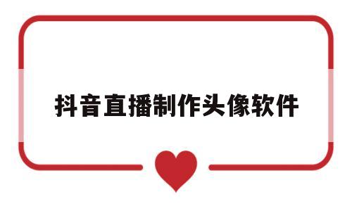 抖音直播制作头像软件(抖音直播制作头像软件叫什么)