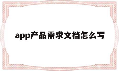 app产品需求文档怎么写(app产品需求文档怎么写的)