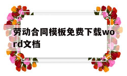 劳动合同模板免费下载word文档(劳动合同模板免费下载word文档手机版)