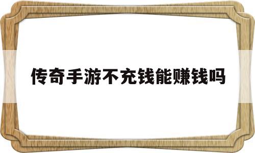 传奇手游不充钱能赚钱吗(传奇手游不充钱能赚钱吗安全吗)