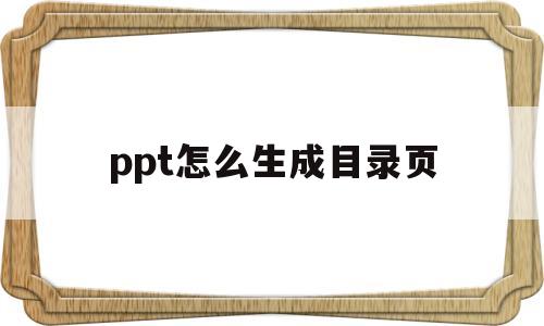 ppt怎么生成目录页(ppt怎么自动生成目录页)