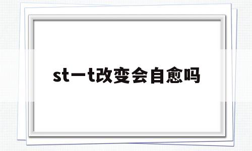 st一t改变会自愈吗(st一t改变有生命危险吗)