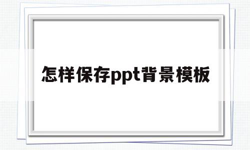 怎样保存ppt背景模板(怎样保存ppt背景模板图片)