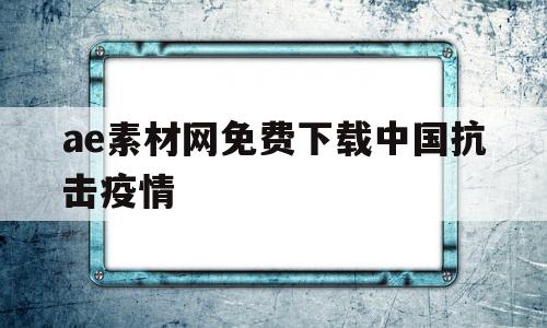 包含ae素材网免费下载中国抗击疫情的词条