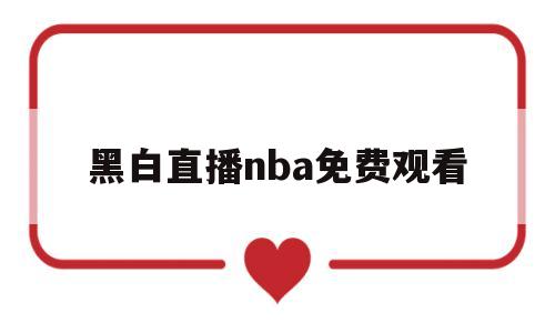 黑白直播nba免费观看(黑白直播nba免费观看下载篮球)