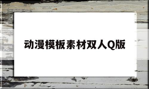 动漫模板素材双人Q版的简单介绍