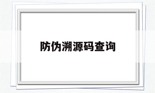 防伪溯源码查询(防伪溯源码什么意思)