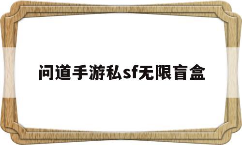问道手游私sf无限盲盒(问道手游私sf无限盲盒代理)