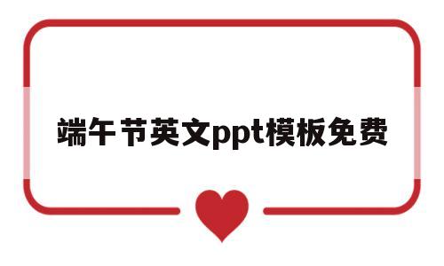 端午节英文ppt模板免费(端午节英文ppt模板免费下载)