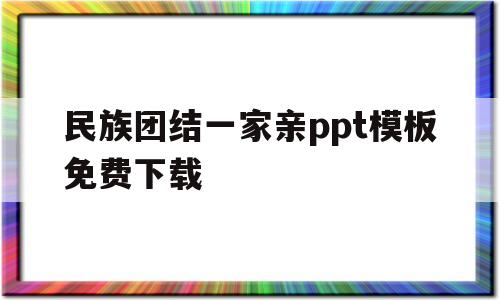 民族团结一家亲ppt模板免费下载(民族团结一家亲ppt模板免费下载图片)