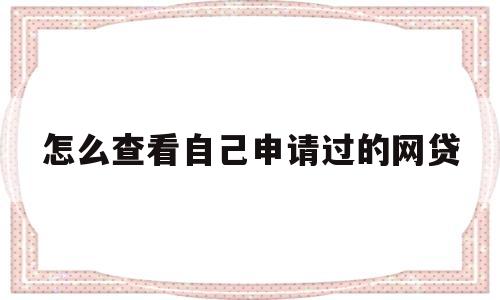 怎么查看自己申请过的网贷(怎么查看自己申请过的网贷信息)
