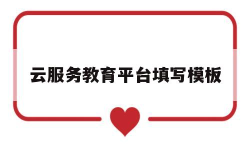 云服务教育平台填写模板(云教育服务云平台有什么用)
