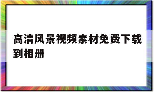 高清风景视频素材免费下载到相册(高清风景视频素材免费下载到相册中)