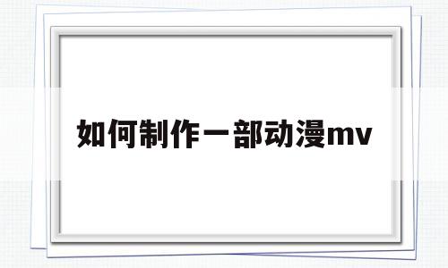 如何制作一部动漫mv(如何制作一部动漫需要什么)