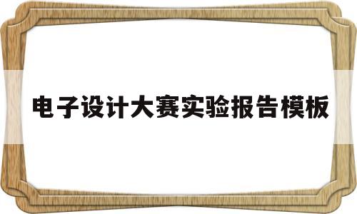 电子设计大赛实验报告模板(电子设计大赛实验报告模板怎么写)