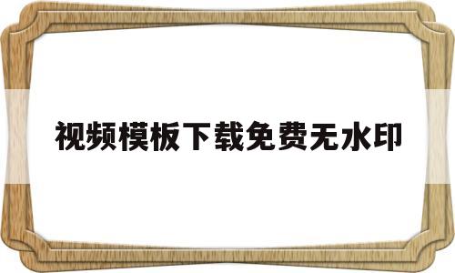 视频模板下载免费无水印(视频模板下载免费无水印软件)