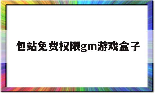包站免费权限gm游戏盒子(gm游戏包站免费是什么意思)