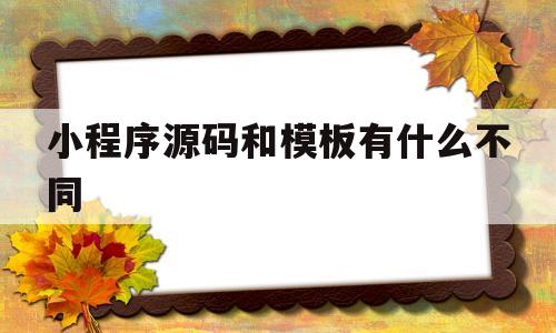 小程序源码和模板有什么不同(小程序源码和模板有什么不同之处)