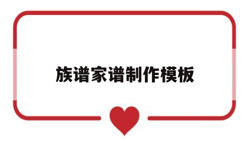 族谱家谱制作模板(族谱家谱制作模板下载)