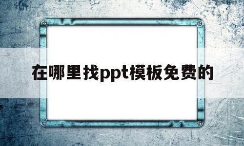 在哪里找ppt模板免费的(ppt哪里可以找到免费的模板)