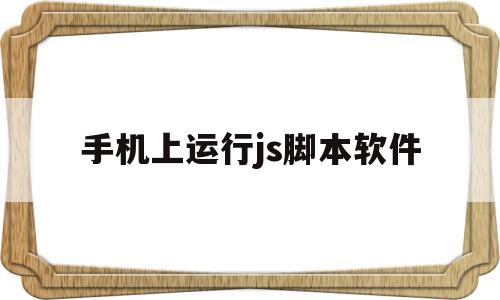 手机上运行js脚本软件(手机上运行js脚本软件怎么用)
